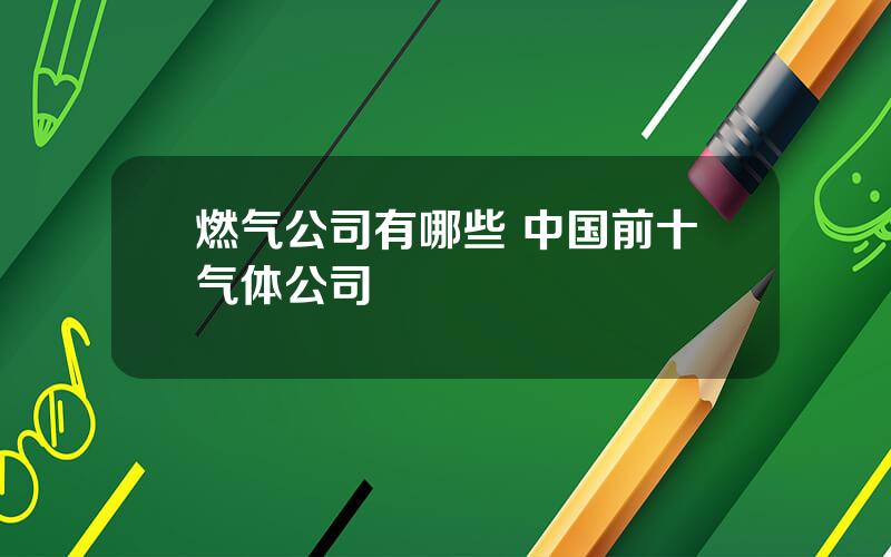 燃气公司有哪些 中国前十气体公司